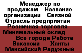 Менеджер по продажам › Название организации ­ Связной › Отрасль предприятия ­ Розничная торговля › Минимальный оклад ­ 29 000 - Все города Работа » Вакансии   . Ханты-Мансийский,Радужный г.